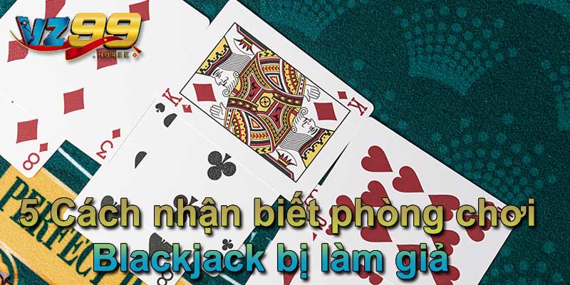 5 Cách nhận biết phòng chơi Blackjack bị làm giả