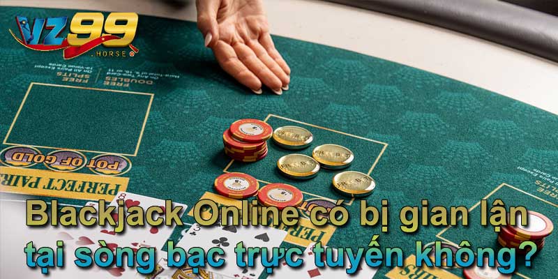 Blackjack Online có bị gian lận tại sòng bạc trực tuyến không?