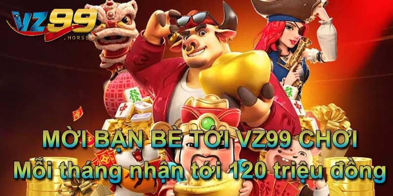 Mời bạn bè tới VZ99 chơi mỗi tháng nhận thưởng tới 120 triệu đồng