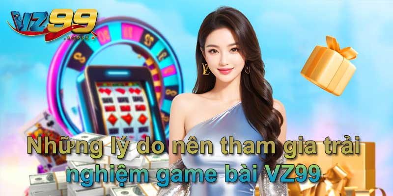 Những lý do nên tham gia trải nghiệm game bài VZ99