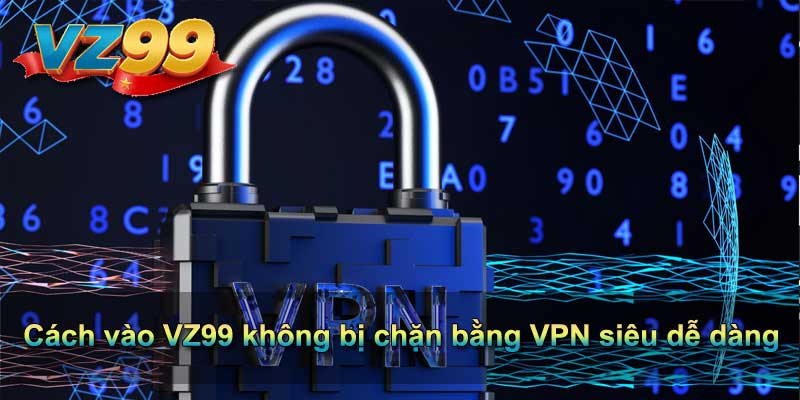 Cách vào VZ99 không bị chặn bằng VPN siêu dễ dàng