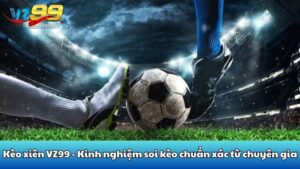 Kèo xiên VZ99 - Kinh nghiệm soi kèo chuẩn xác từ chuyên gia