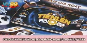 Cách chơi bài tiến lên mẹo hay dành cho mọi cao thủ tại VZ99