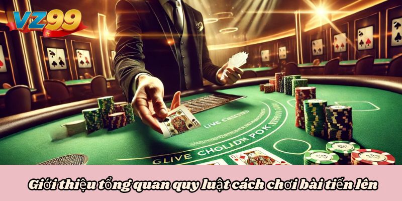Giới thiệu tổng quan quy luật cách chơi bài tiến lên
